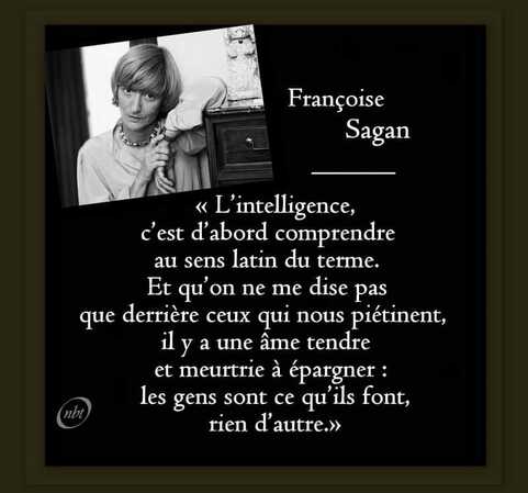 Peut être une image de 1 personne et texte qui dit ’Françoise Sagan «L’intelligence, c’est l’abord comprendre au sens latin du terme. Et qu’ ne me dise pas que derrière ceux qui nous piétinent, a une âme tendre et meurtrie à épargner: les gens sont ce qu’ils font, rien d' autre.»’