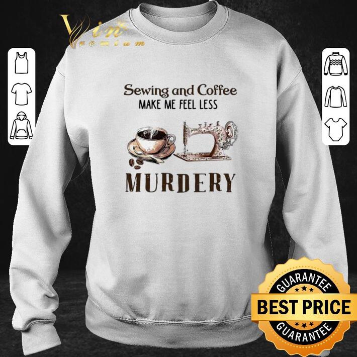 Funny Sewing and Coffee Make Me Feel Less Murdery shirt