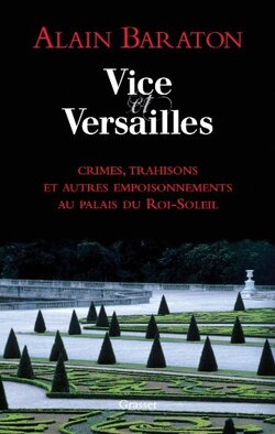 Vice et Versailles - Crimes, trahisons et et autre empoisonnements au palais du Roi-Soleil - Alain Baraton