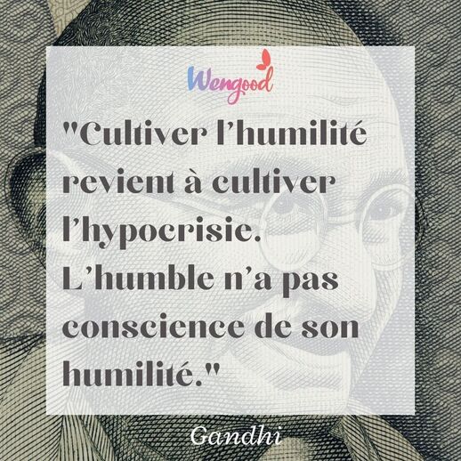 "Cultiver l'humilité revient à cultiver l'hypocrisie. L'humble n'a pas conscience de son humilité." Gandhi