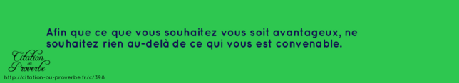 «Afin que ce que vous souhaitez vous soit avantageux, ne souhaitez rien au-delà de ce qui vous est convenable.» Proverbe