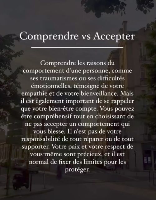 Peut être une image de texte qui dit ’Comprendre VS Vs Accepter Comprendre les raisons du comportement d’une personne, comme ses traumatismes ou ses difficultés émotionnelles. témoigne de votre empathie et de votre bienveillance. Mais il est également important de se rappeler que votre bien bien-être être compte. Vous pouvez être compréhensif tout en choisissant de ne pas er un comportement qui vous blesse. Il n’est pas de votre responsabilité de tout réparer ou de tout supporter. Votre paix et votre vous-même sont précieux, et il est normal de fixer des limites pour les protéger. de’
