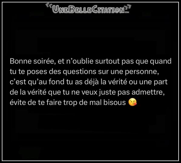 Peut être une image de texte qui dit ’UNEBELLECITATION.. Bonne soirée, et n’oublie surtout pas que quand tu te poses des questions sur une personne, c’est qu’au fond tu as déjà la vérité ou une part de la vérité que tu ne veux juste oas admettre, évite de te faire trop de mal bisous’