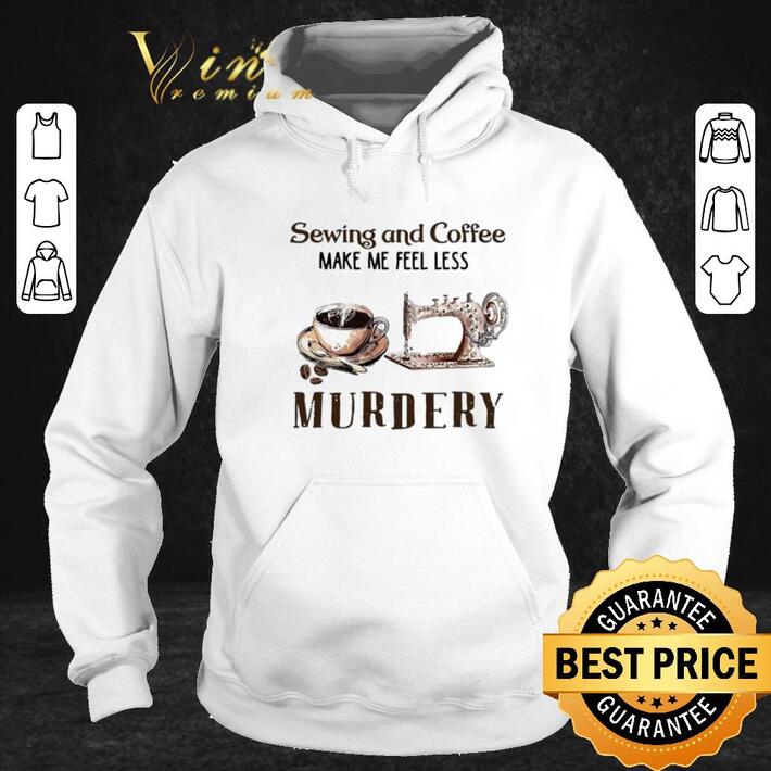 Funny Sewing and Coffee Make Me Feel Less Murdery shirt