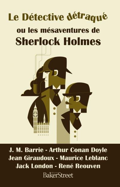 Le détective détraqué ou les mésaventures de Sherlock Holmes - Barrie & Conan Doyle & Giraudoux & Leblanc & London & Reouven   